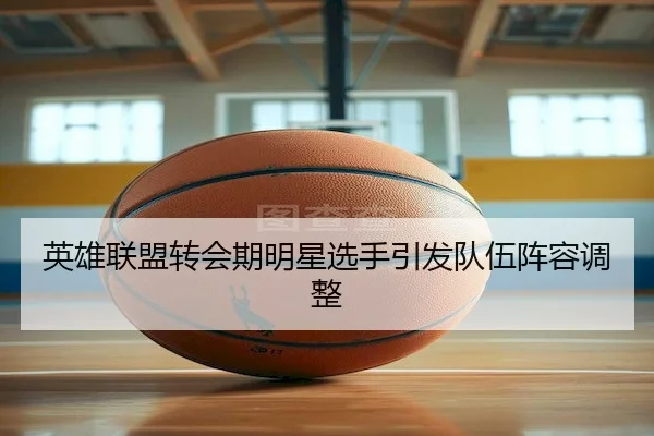 英雄联盟转会期明星选手引发队伍阵容调整