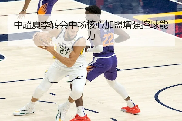 中超夏季转会中场核心加盟增强控球能力
